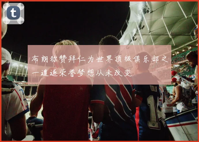 布朗称赞拜仁为世界顶级俱乐部之一追逐荣誉梦想从未改变