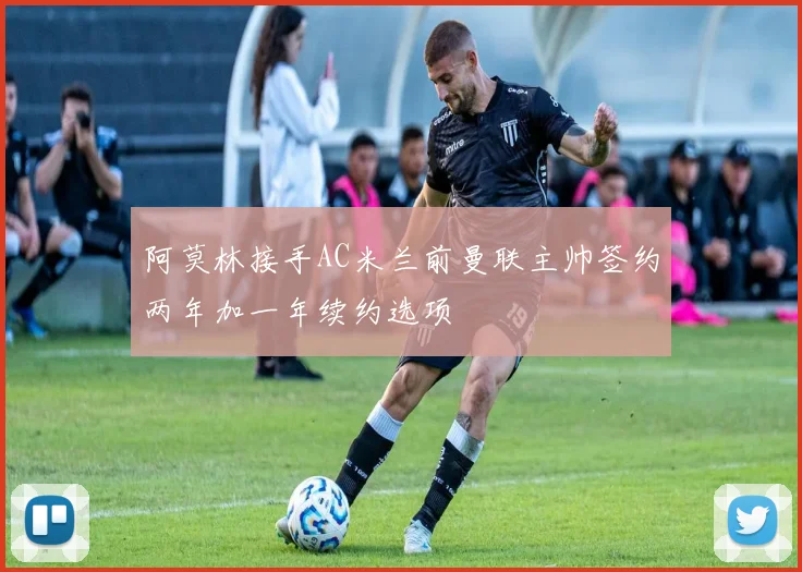 阿莫林接手AC米兰前曼联主帅签约两年加一年续约选项