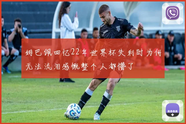姆巴佩回忆22年世界杯失利时为何无法流泪感慨整个人都懵了