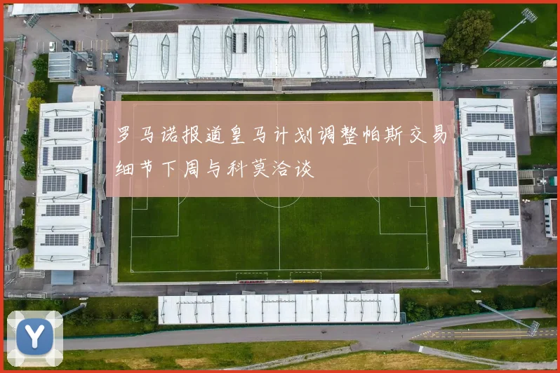 罗马诺报道皇马计划调整帕斯交易细节下周与科莫洽谈