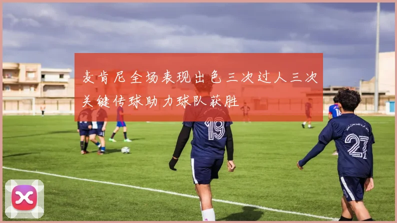 麦肯尼全场表现出色三次过人三次关键传球助力球队获胜