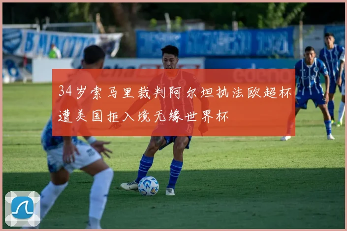 34岁索马里裁判阿尔坦执法欧超杯遭美国拒入境无缘世界杯