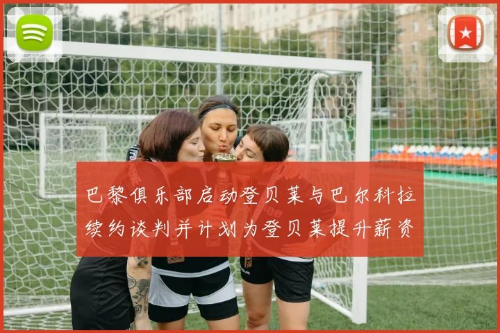 巴黎俱乐部启动登贝莱与巴尔科拉续约谈判并计划为登贝莱提升薪资待遇