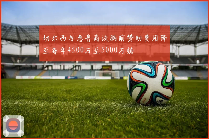 切尔西与惠普商谈胸前赞助费用降至每年4500万至5000万镑