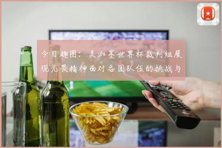 今日趣图：美加墨世界杯裁判组展现无畏精神面对各国队伍的挑战与针对