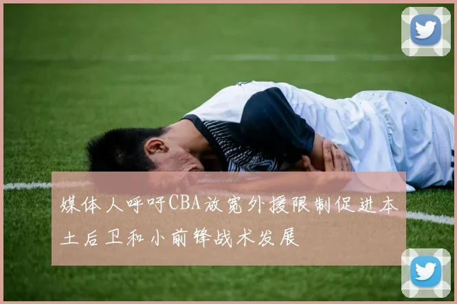 媒体人呼吁CBA放宽外援限制促进本土后卫和小前锋战术发展